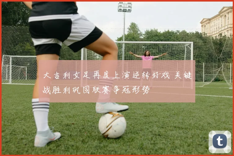 大吉利女足再度上演逆转好戏 关键战胜利巩固联赛争冠形势