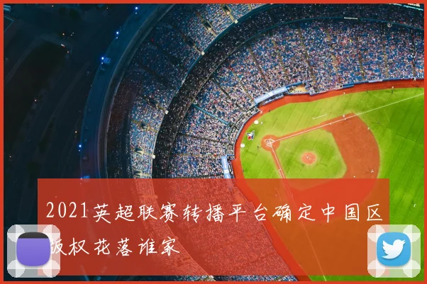 2021英超联赛转播平台确定中国区版权花落谁家