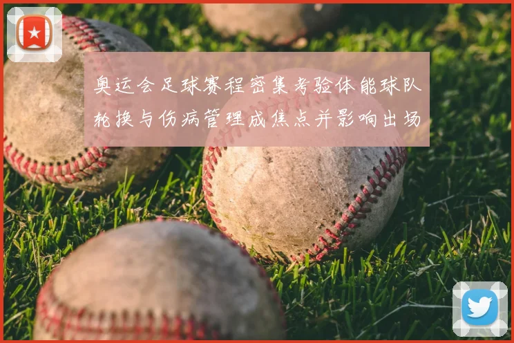 奥运会足球赛程密集考验体能球队轮换与伤病管理成焦点并影响出场安排