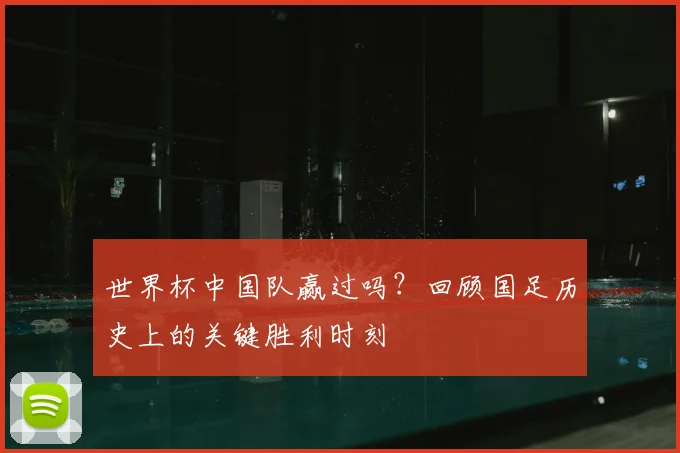 世界杯中国队赢过吗？回顾国足历史上的关键胜利时刻