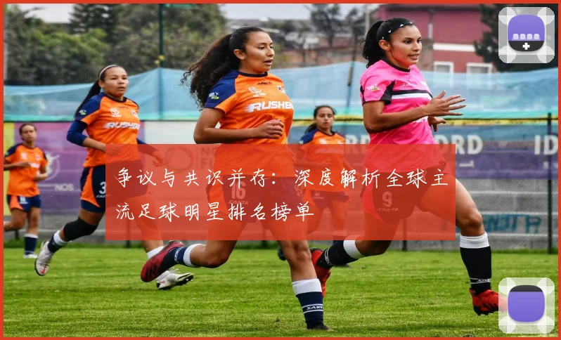 争议与共识并存：深度解析全球主流足球明星排名榜单