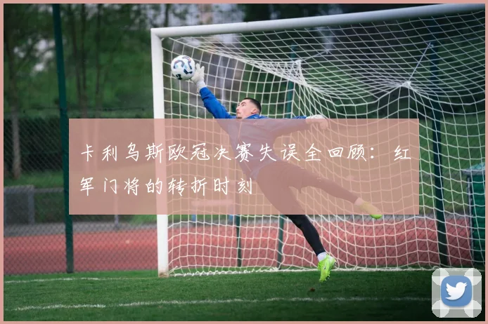 卡利乌斯欧冠决赛失误全回顾：红军门将的转折时刻