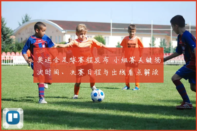 奥运会足球赛程发布 小组赛关键场次时间、决赛日程与出线看点解读