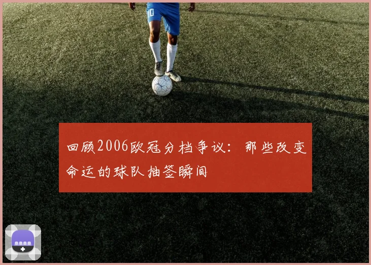 回顾2006欧冠分档争议：那些改变命运的球队抽签瞬间