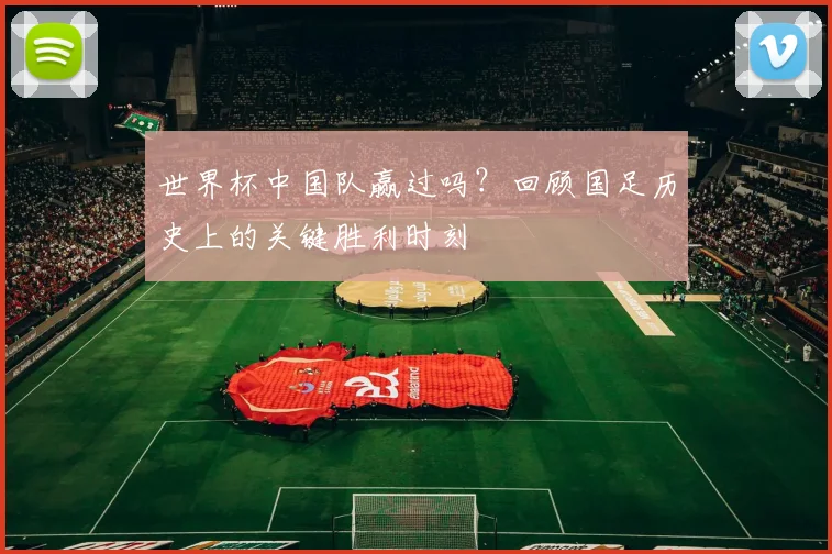 世界杯中国队赢过吗？回顾国足历史上的关键胜利时刻