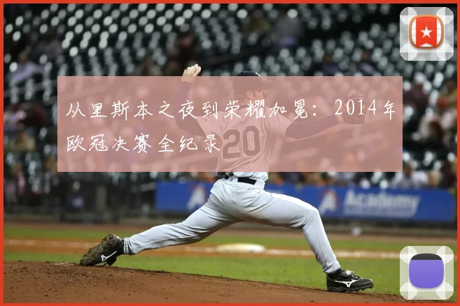 从里斯本之夜到荣耀加冕：2014年欧冠决赛全纪录
