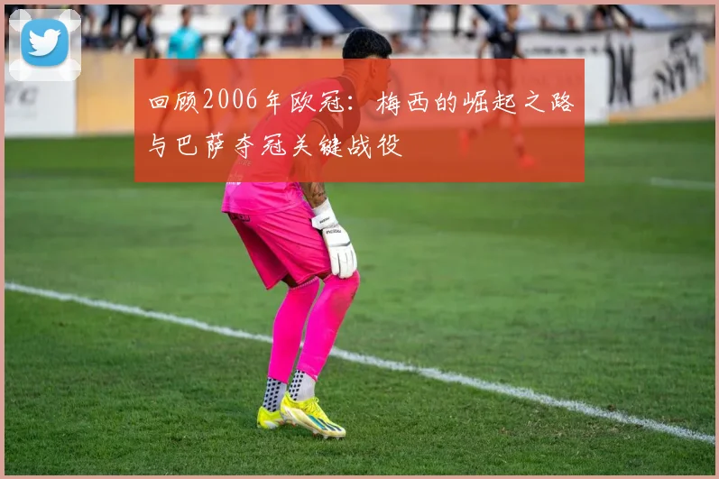 回顾2006年欧冠：梅西的崛起之路与巴萨夺冠关键战役