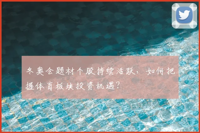 冬奥会题材个股持续活跃，如何把握体育板块投资机遇？