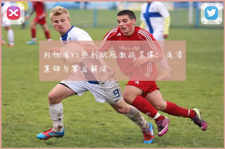 利物浦vs热刺欧冠激战录像：高清集锦与赛后解读