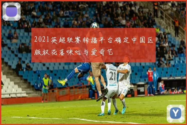 2021英超联赛转播平台确定中国区版权花落咪咕与爱奇艺