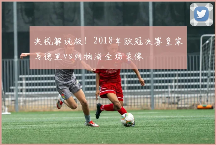 央视解说版！2018年欧冠决赛皇家马德里vs利物浦全场录像