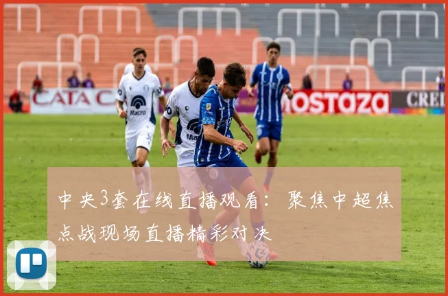 中央3套在线直播观看：聚焦中超焦点战现场直播精彩对决