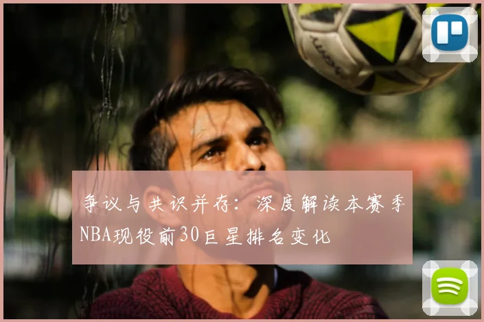 争议与共识并存：深度解读本赛季NBA现役前30巨星排名变化