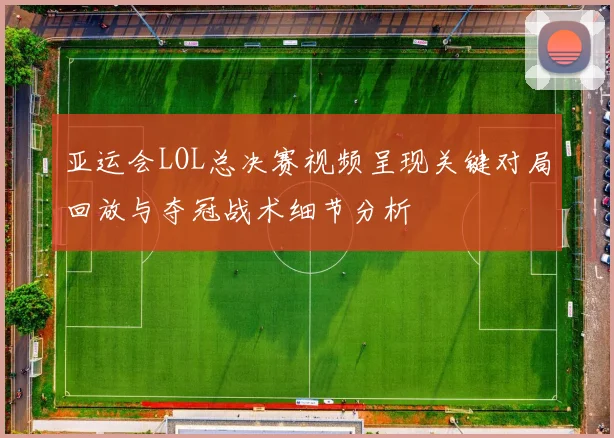 亚运会LOL总决赛视频呈现关键对局回放与夺冠战术细节分析