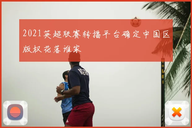 2021英超联赛转播平台确定中国区版权花落谁家