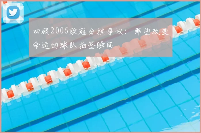回顾2006欧冠分档争议：那些改变命运的球队抽签瞬间