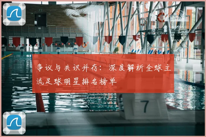 争议与共识并存：深度解析全球主流足球明星排名榜单